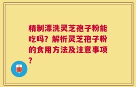 精制漂洗灵芝孢子粉能吃吗？解析灵芝孢子粉的食用方法及注意事项？