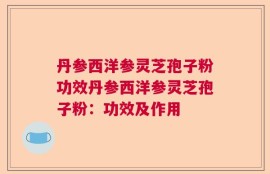 丹参西洋参灵芝孢子粉功效丹参西洋参灵芝孢子粉：功效及作用