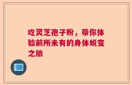 吃灵芝孢子粉，带你体验前所未有的身体蜕变之旅