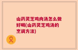 山药灵芝鸡肉汤怎么做好喝(山药灵芝鸡汤的烹调方法)