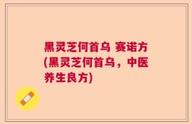 黑灵芝何首乌 赛诺方(黑灵芝何首乌，中医养生良方)