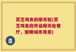灵芝鸡食府摩天轮(灵芝鸡食府开设摩天轮餐厅，俯瞰城市夜景)