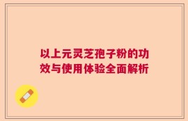 以上元灵芝孢子粉的功效与使用体验全面解析