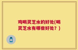 鸡喝灵芝水的好处(喝灵芝水有哪些好处？)
