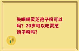 失眠喝灵芝孢子粉可以吗？20岁可以吃灵芝孢子粉吗？