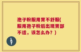 孢子粉服用胃不舒服(服用孢子粉后出现胃部不适，该怎么办？)