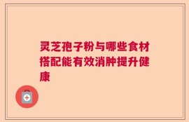 灵芝孢子粉与哪些食材搭配能有效消肿提升健康