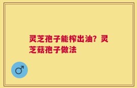 灵芝孢子能榨出油？灵芝菇孢子做法