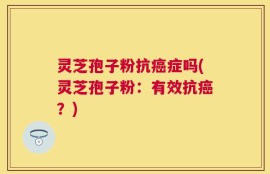 灵芝孢子粉抗癌症吗(灵芝孢子粉：有效抗癌？)