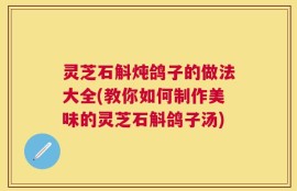 灵芝石斛炖鸽子的做法大全(教你如何制作美味的灵芝石斛鸽子汤)