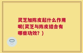 灵芝加陈皮起什么作用呢(灵芝与陈皮结合有哪些功效？)