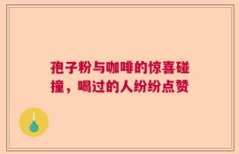孢子粉与咖啡的惊喜碰撞，喝过的人纷纷点赞
