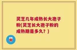灵芝几年成熟长大孢子粉(灵芝长大孢子粉的成熟期是多久？)