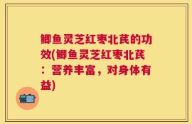 鲫鱼灵芝红枣北芪的功效(鲫鱼灵芝红枣北芪：营养丰富，对身体有益)