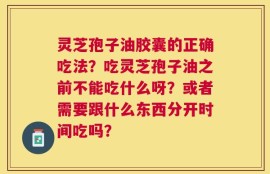 灵芝孢子油胶囊的正确吃法？吃灵芝孢子油之前不能吃什么呀？或者需要跟什么东西分开时间吃吗？