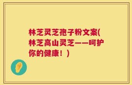 林芝灵芝孢子粉文案(林芝高山灵芝——呵护你的健康！)