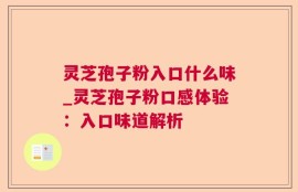 灵芝孢子粉入口什么味_灵芝孢子粉口感体验：入口味道解析