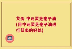 艾灸 中元灵芝孢子油(用中元灵芝孢子油进行艾灸的好处)