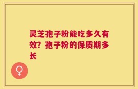 灵芝孢子粉能吃多久有效？孢子粉的保质期多长