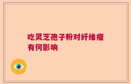 吃灵芝孢子粉对纤维瘤有何影响