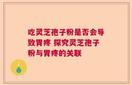 吃灵芝孢子粉是否会导致胃疼 探究灵芝孢子粉与胃疼的关联