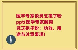 医学专家谈灵芝孢子粉ppt(医学专家解读灵芝孢子粉：功效、用途与注意事项)