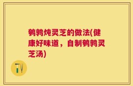 鹌鹑炖灵芝的做法(健康好味道，自制鹌鹑灵芝汤)