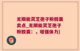 无限能灵芝孢子粉胶囊卖点_无限能灵芝孢子粉胶囊：，增强体力)