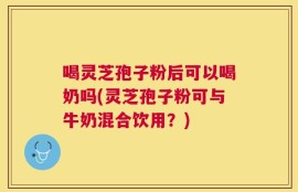 喝灵芝孢子粉后可以喝奶吗(灵芝孢子粉可与牛奶混合饮用？)