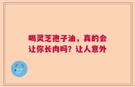 喝灵芝孢子油，真的会让你长肉吗？让人意外