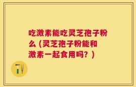 吃激素能吃灵芝孢子粉么 (灵芝孢子粉能和激素一起食用吗？)