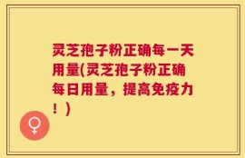 灵芝孢子粉正确每一天用量(灵芝孢子粉正确每日用量，提高免疫力！)