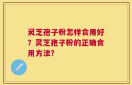灵芝孢子粉怎样食用好？灵芝孢子粉的正确食用方法？