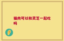 猫肉可以和灵芝一起吃吗