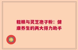 粗粮与灵芝孢子粉：健康养生的两大得力助手