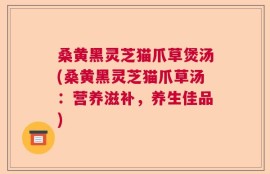 桑黄黑灵芝猫爪草煲汤(桑黄黑灵芝猫爪草汤：营养滋补，养生佳品)
