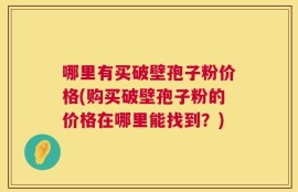 哪里有买破壁孢子粉价格(购买破壁孢子粉的价格在哪里能找到？)