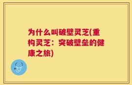 为什么叫破壁灵芝(重构灵芝：突破壁垒的健康之旅)