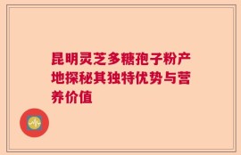 昆明灵芝多糖孢子粉产地探秘其独特优势与营养价值