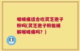 喉咙痛适合吃灵芝孢子粉吗(灵芝孢子粉能缓解喉咙痛吗？)