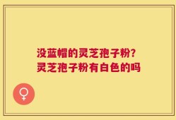 没蓝帽的灵芝孢子粉？灵芝孢子粉有白色的吗