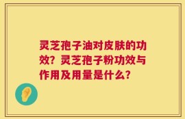 灵芝孢子油对皮肤的功效？灵芝孢子粉功效与作用及用量是什么？
