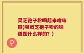 灵芝孢子粉喝起来啥味道(喝灵芝孢子粉的味道是什么样的？)