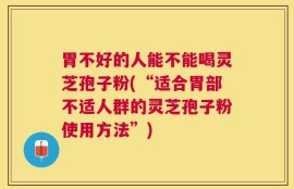 胃不好的人能不能喝灵芝孢子粉(“适合胃部不适人群的灵芝孢子粉使用方法”)