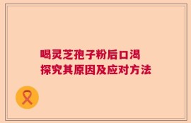 喝灵芝孢子粉后口渴 探究其原因及应对方法