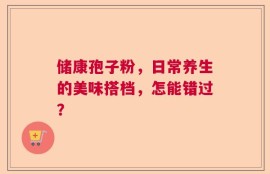 储康孢子粉，日常养生的美味搭档，怎能错过？