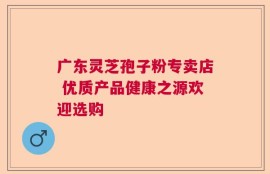 广东灵芝孢子粉专卖店 优质产品健康之源欢迎选购