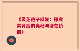 《灵芝孢子反复：探究其背后的奥秘与潜在价值》