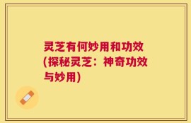 灵芝有何妙用和功效 (探秘灵芝：神奇功效与妙用)