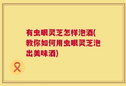 有虫眼灵芝怎样泡酒(教你如何用虫眼灵芝泡出美味酒)